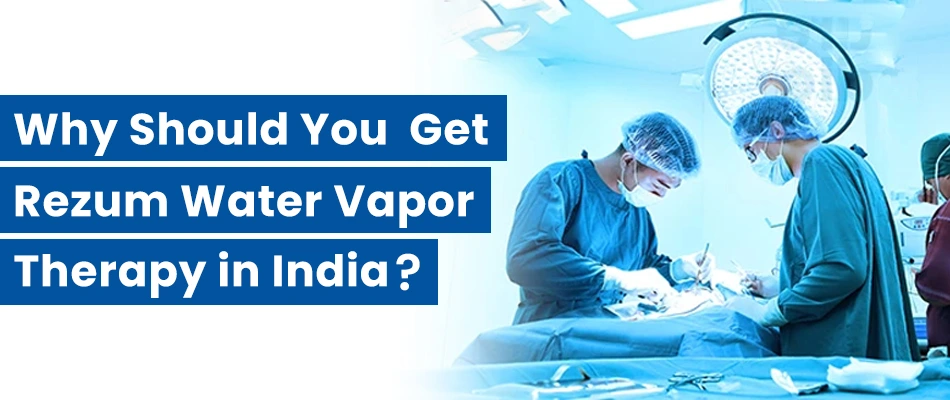 Why Should I Get Rezum Water Vapor Therapy in India